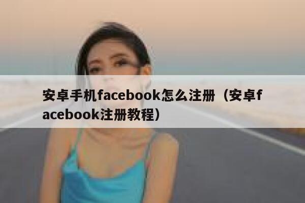安卓手机facebook怎么注册（安卓facebook注册教程） 第1张