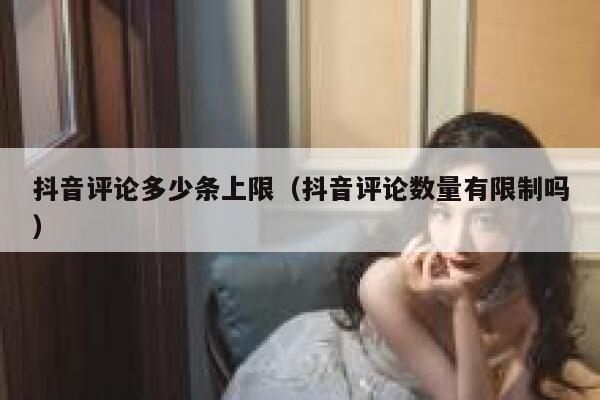 抖音评论多少条上限（抖音评论数量有限制吗） 第1张