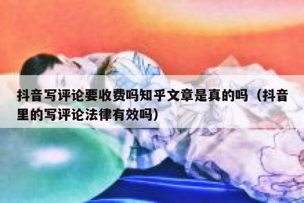 抖音写评论要收费吗知乎文章是真的吗（抖音里的写评论法律有效吗） 第1张