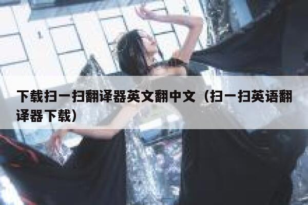 下载扫一扫翻译器英文翻中文（扫一扫英语翻译器下载） 第1张