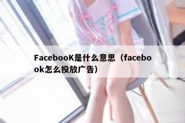FacebooK是什么意思（facebook怎么投放广告） 第1张