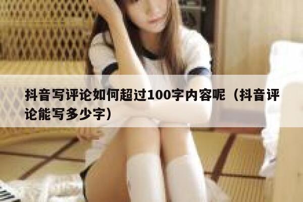 抖音写评论如何超过100字内容呢（抖音评论能写多少字） 第1张