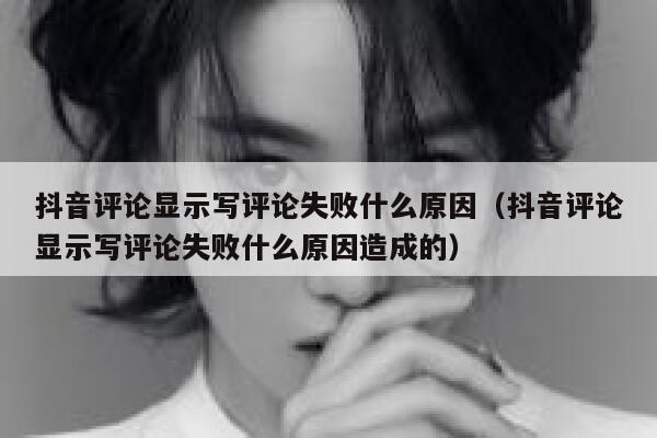 抖音评论显示写评论失败什么原因（抖音评论显示写评论失败什么原因造成的） 第1张
