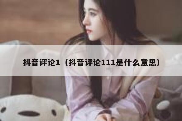抖音评论1（抖音评论111是什么意思） 第1张