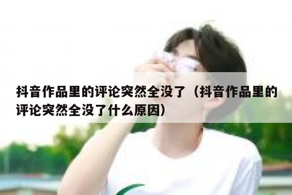 抖音作品里的评论突然全没了(抖音作品里的评论突然全没了什么原因) 第1张 抖音作品里的评论突然全没了(抖音作品里的评论突然全没了什么原因) 第1张