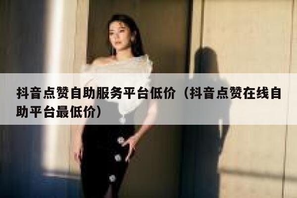 抖音点赞自助服务平台低价(抖音点赞在线自助平台最低价) 第1张 抖音点赞自助服务平台低价(抖音点赞在线自助平台最低价) 第1张