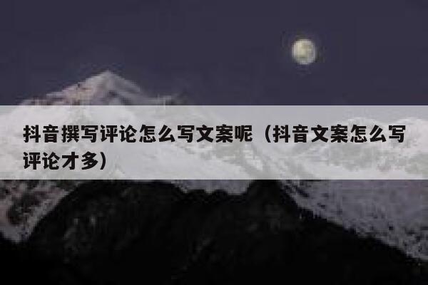 抖音撰写评论怎么写文案呢(抖音文案怎么写评论才多) 第1张 抖音撰写评论怎么写文案呢(抖音文案怎么写评论才多) 第1张