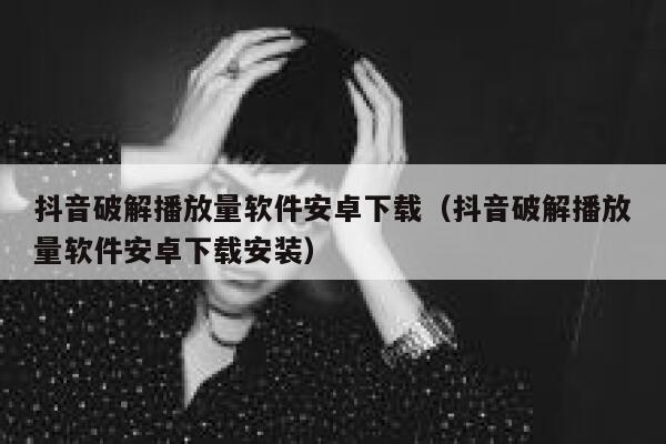 抖音破解播放量软件安卓下载(抖音破解播放量软件安卓下载安装) 第1张 抖音破解播放量软件安卓下载(抖音破解播放量软件安卓下载安装) 第1张