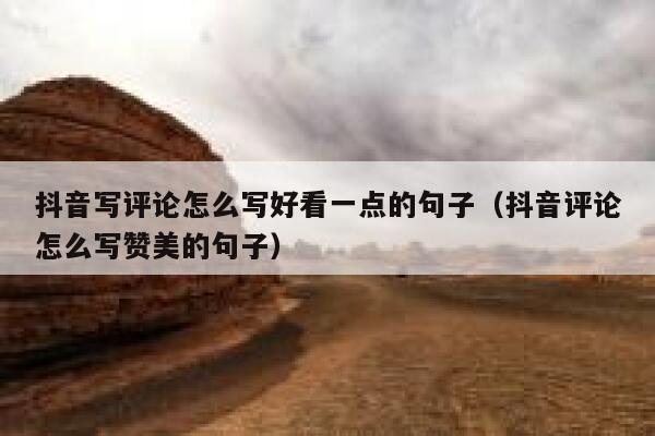 抖音写评论怎么写好看一点的句子（抖音评论怎么写赞美的句子） 第1张