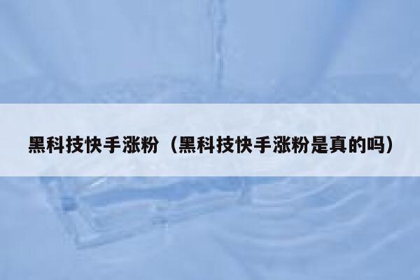 黑科技快手涨粉（黑科技快手涨粉是真的吗） 第1张