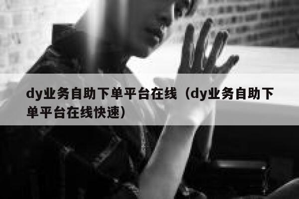 dy业务自助下单平台在线（dy业务自助下单平台在线快速） 第1张