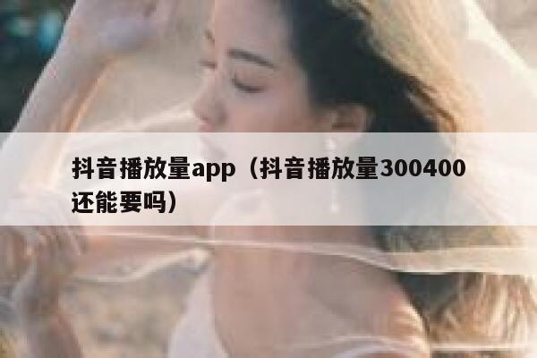 抖音播放量app（抖音播放量300400还能要吗） 第1张