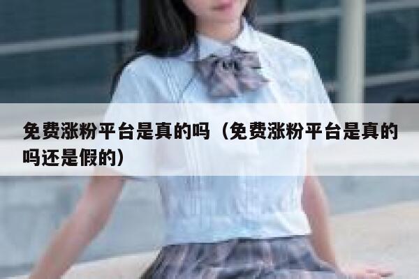 免费涨粉平台是真的吗（免费涨粉平台是真的吗还是假的） 第1张