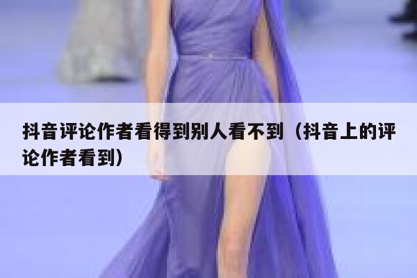 抖音评论作者看得到别人看不到（抖音上的评论作者看到） 第1张
