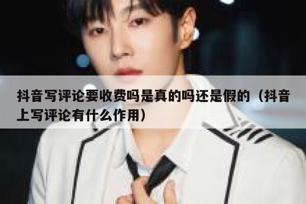 抖音写评论要收费吗是真的吗还是假的（抖音上写评论有什么作用） 第1张