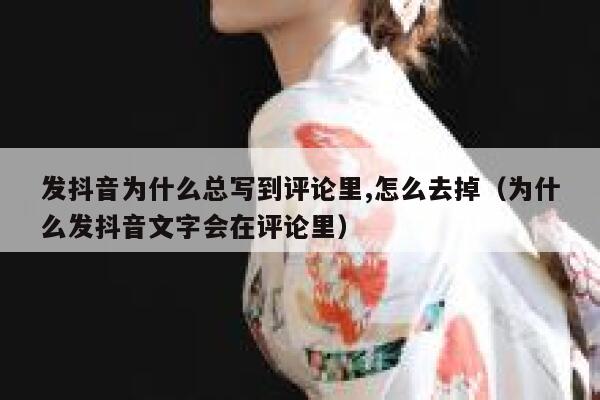 发抖音为什么总写到评论里,怎么去掉（为什么发抖音文字会在评论里） 第1张