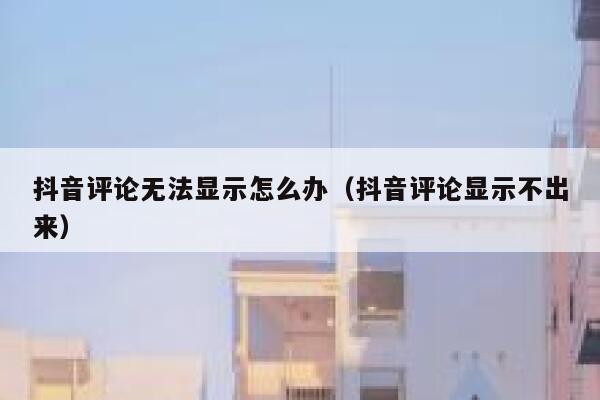 抖音评论无法显示怎么办（抖音评论显示不出来） 第1张
