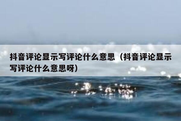 抖音评论显示写评论什么意思（抖音评论显示写评论什么意思呀） 第1张