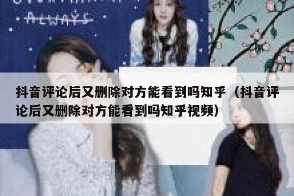 抖音评论后又删除对方能看到吗知乎（抖音评论后又删除对方能看到吗知乎视频） 第1张