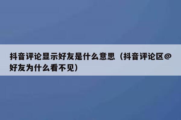 抖音评论显示好友是什么意思（抖音评论区@好友为什么看不见） 第1张