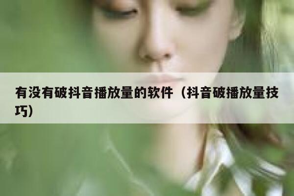 有没有破抖音播放量的软件（抖音破播放量技巧） 第1张
