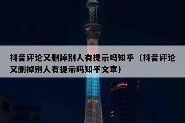 抖音评论又删掉别人有提示吗知乎（抖音评论又删掉别人有提示吗知乎文章） 第1张
