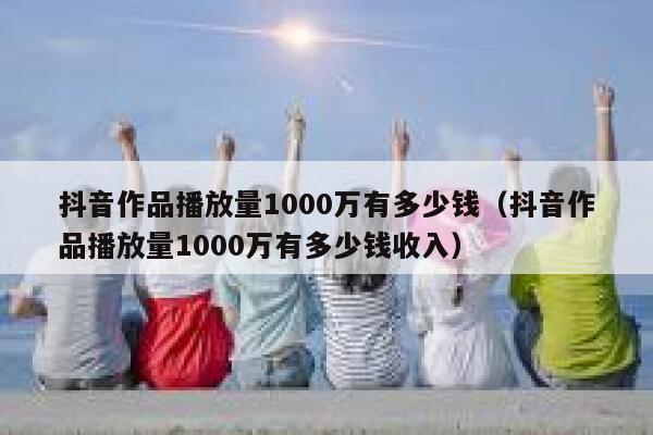 抖音作品播放量1000万有多少钱（抖音作品播放量1000万有多少钱收入） 第1张