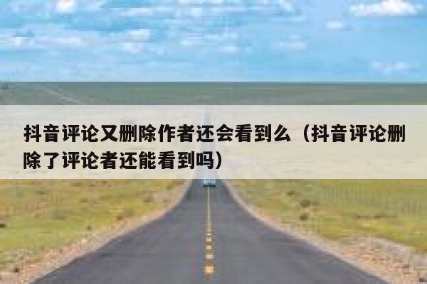 抖音评论又删除作者还会看到么（抖音评论删除了评论者还能看到吗） 第1张