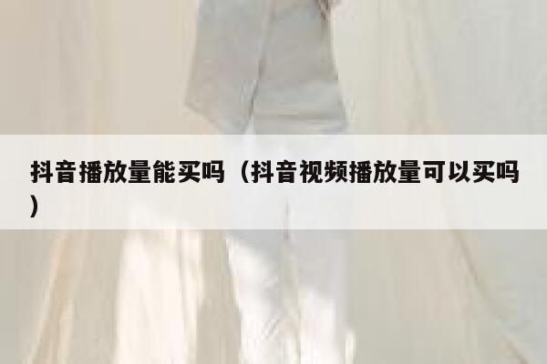 抖音播放量能买吗（抖音视频播放量可以买吗） 第1张