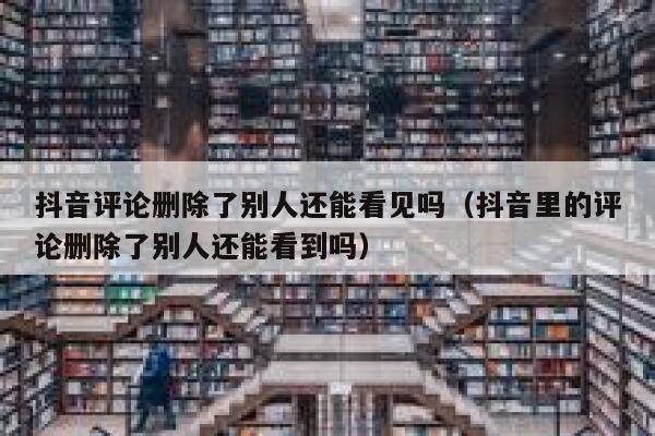 抖音评论删除了别人还能看见吗（抖音里的评论删除了别人还能看到吗） 第1张
