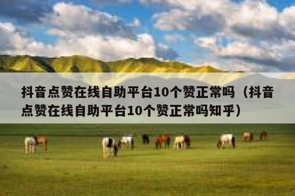 抖音点赞在线自助平台10个赞正常吗（抖音点赞在线自助平台10个赞正常吗知乎） 第1张