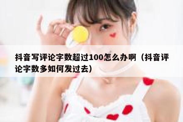抖音写评论字数超过100怎么办啊（抖音评论字数多如何发过去） 第1张