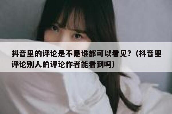 抖音里的评论是不是谁都可以看见?（抖音里评论别人的评论作者能看到吗） 第1张