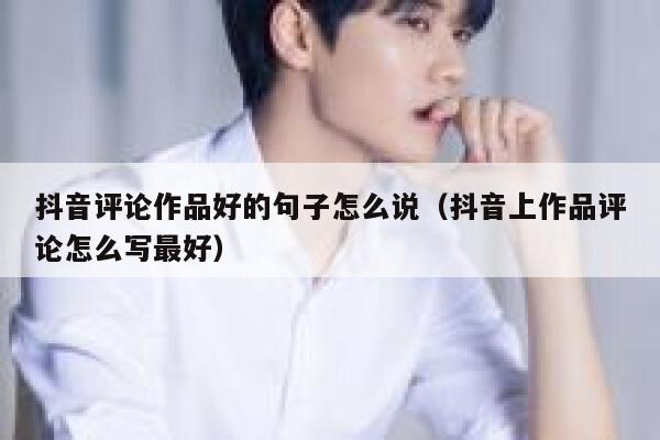 抖音评论作品好的句子怎么说（抖音上作品评论怎么写最好） 第1张