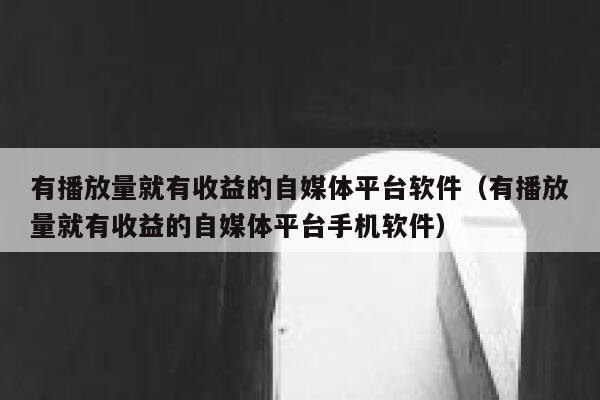 有播放量就有收益的自媒体平台软件（有播放量就有收益的自媒体平台手机软件） 第1张