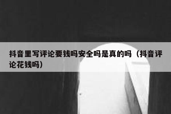 抖音里写评论要钱吗安全吗是真的吗（抖音评论花钱吗） 第1张