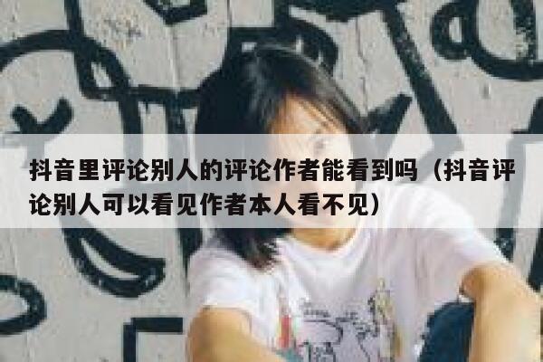 抖音里评论别人的评论作者能看到吗（抖音评论别人可以看见作者本人看不见） 第1张