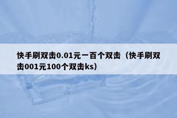 快手刷双击0.01元一百个双击（快手刷双击001元100个双击ks） 第1张