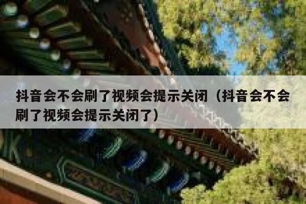 抖音会不会刷了视频会提示关闭（抖音会不会刷了视频会提示关闭了） 第1张