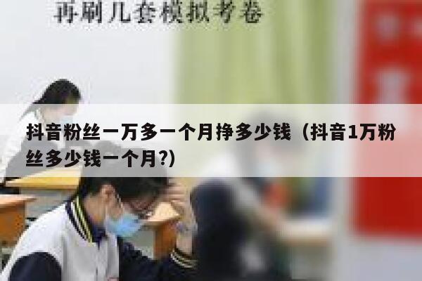抖音粉丝一万多一个月挣多少钱（抖音1万粉丝多少钱一个月?） 第1张