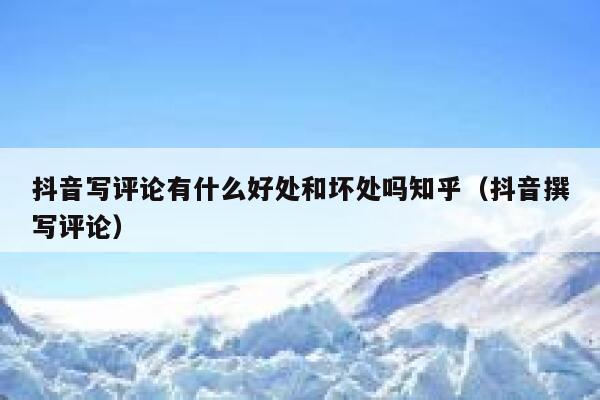 抖音写评论有什么好处和坏处吗知乎（抖音撰写评论） 第1张