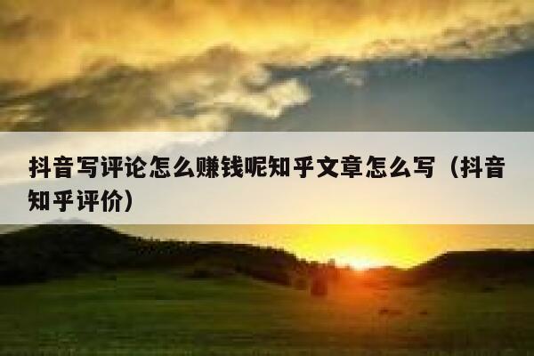 抖音写评论怎么赚钱呢知乎文章怎么写（抖音知乎评价） 第1张