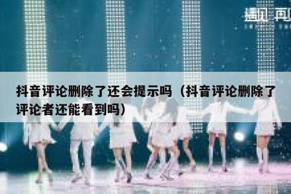 抖音评论删除了还会提示吗（抖音评论删除了评论者还能看到吗） 第1张