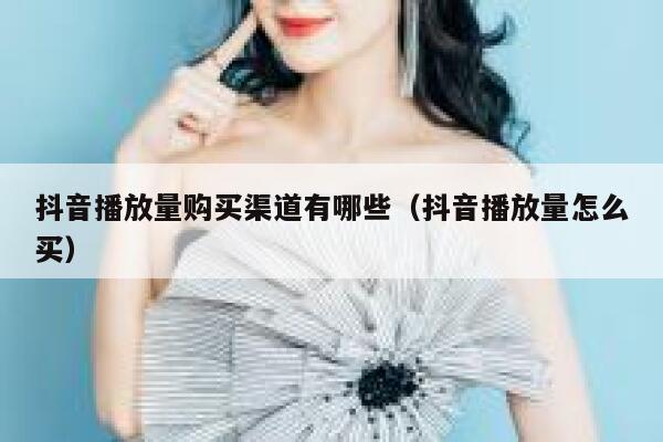 抖音播放量购买渠道有哪些（抖音播放量怎么买） 第1张