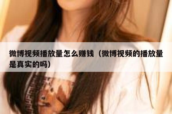 微博视频播放量怎么赚钱（微博视频的播放量是真实的吗） 第1张
