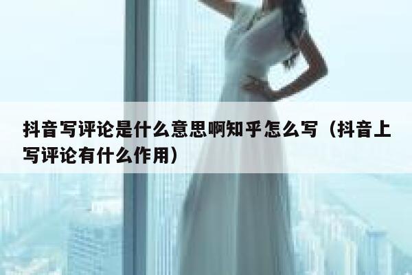 抖音写评论是什么意思啊知乎怎么写（抖音上写评论有什么作用） 第1张