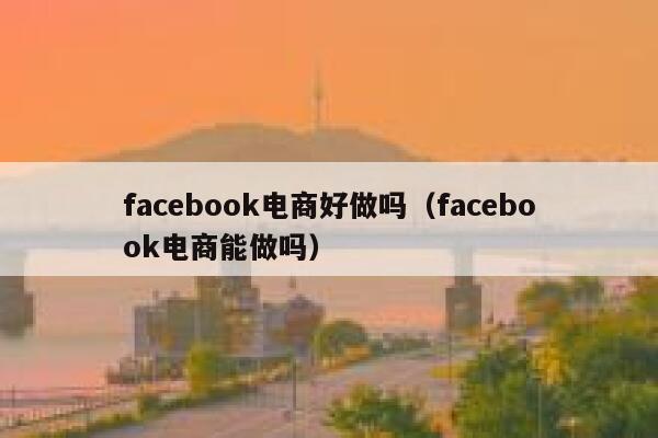 facebook电商好做吗（facebook电商能做吗） 第1张