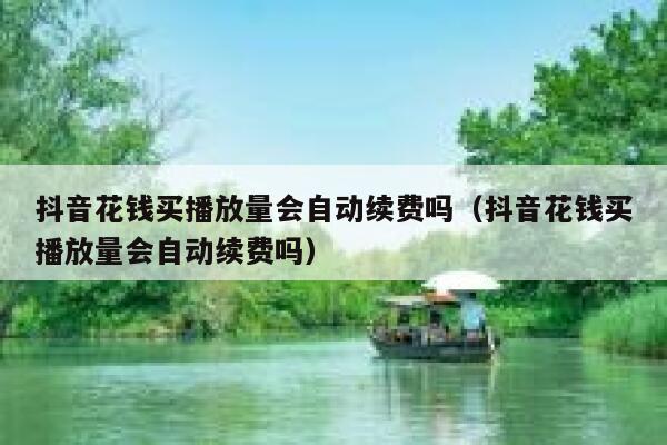 抖音花钱买播放量会自动续费吗（抖音花钱买播放量会自动续费吗） 第1张
