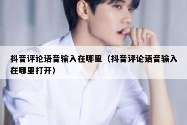 抖音评论语音输入在哪里（抖音评论语音输入在哪里打开） 第1张