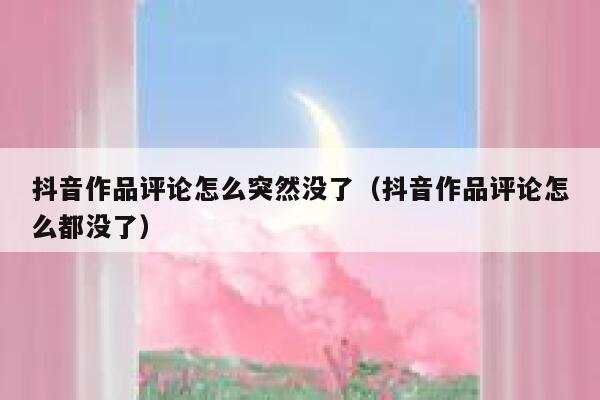 抖音作品评论怎么突然没了（抖音作品评论怎么都没了） 第1张